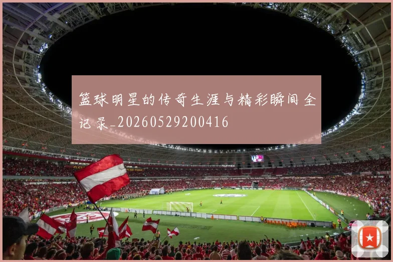 篮球明星的传奇生涯与精彩瞬间全记录_20260529200416