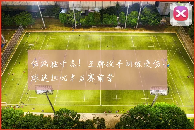 伤病猛于虎！王牌投手训练受伤，球迷担忧季后赛前景