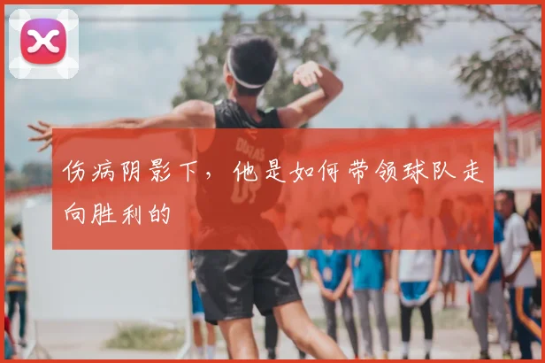 伤病阴影下，他是如何带领球队走向胜利的