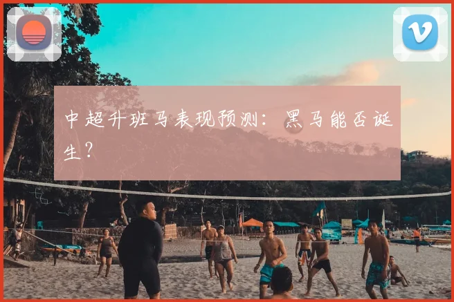 中超升班马表现预测:黑马能否诞生?