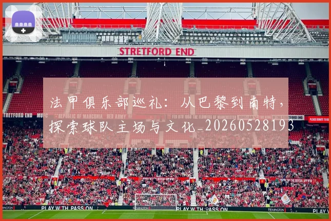 法甲俱乐部巡礼:从巴黎到南特,探索球队主场与文化_20260528193421