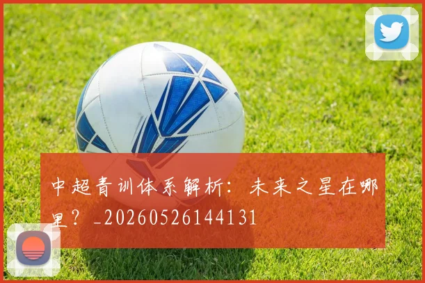 中超青训体系解析：未来之星在哪里？_20260526144131