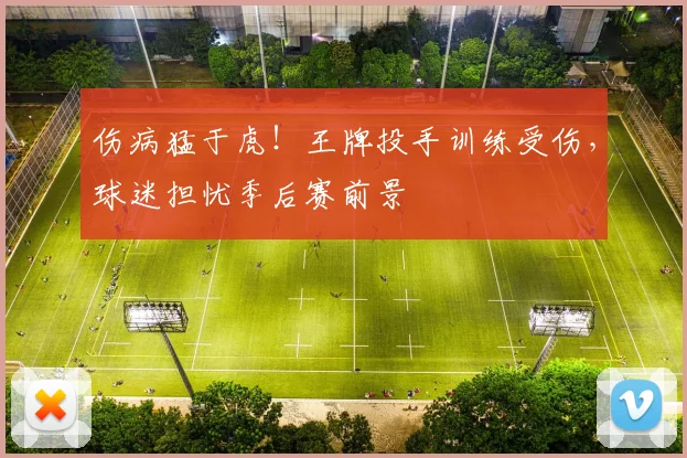 伤病猛于虎!王牌投手训练受伤,球迷担忧季后赛前景