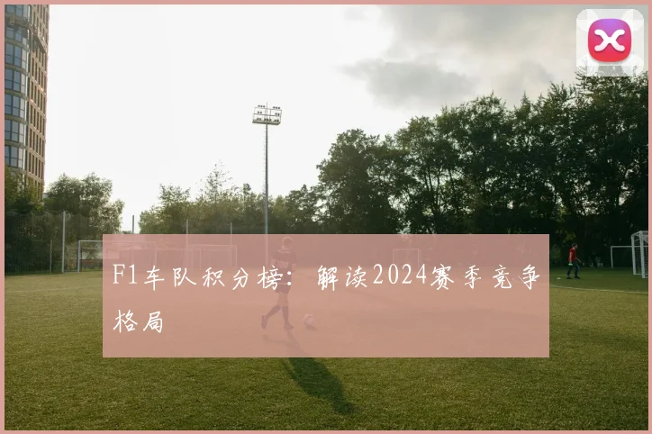 F1车队积分榜:解读2024赛季竞争格局