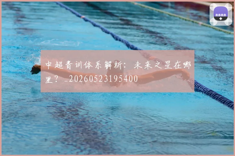 中超青训体系解析:未来之星在哪里?_20260523195400