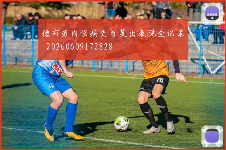 德布劳内伤病史与复出表现全记录_20260609172828
