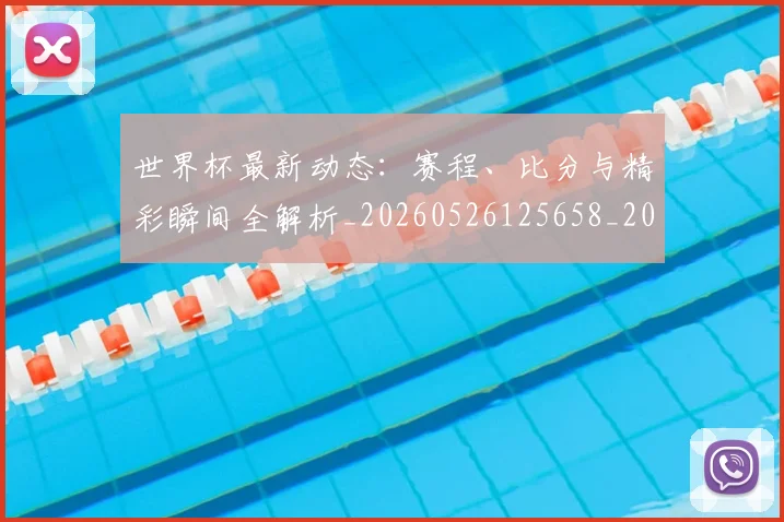 世界杯最新动态：赛程、比分与精彩瞬间全解析_20260526125658_20260607160411