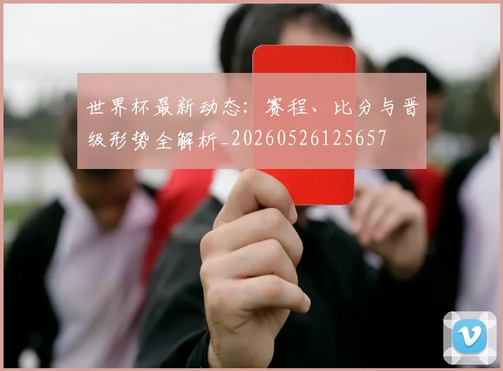 世界杯最新动态：赛程、比分与晋级形势全解析_20260526125657