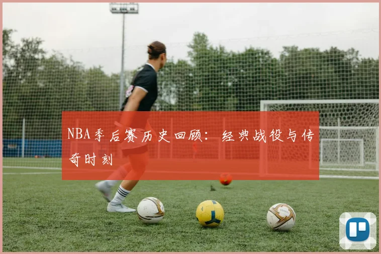 NBA季后赛历史回顾:经典战役与传奇时刻