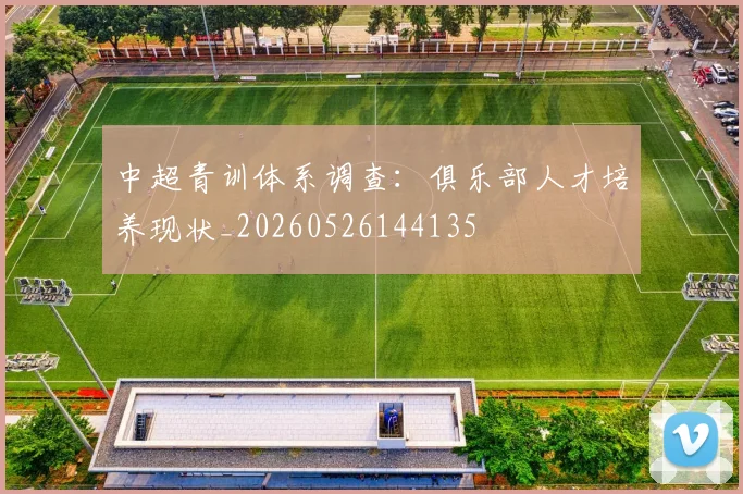 中超青训体系调查：俱乐部人才培养现状_20260526144135