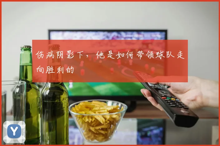 伤病阴影下,他是如何带领球队走向胜利的