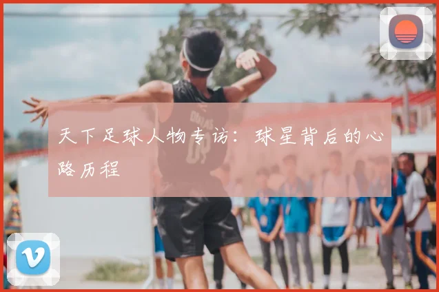 天下足球人物专访:球星背后的心路历程