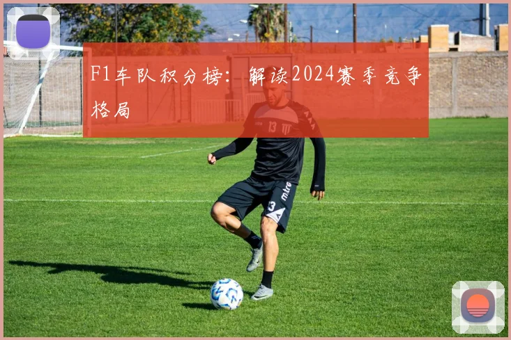 F1车队积分榜:解读2024赛季竞争格局